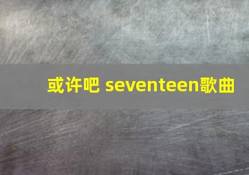 或许吧 seventeen歌曲